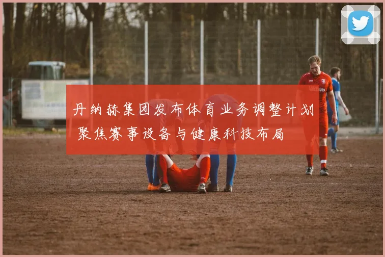 丹纳赫集团发布体育业务调整计划 聚焦赛事设备与健康科技布局