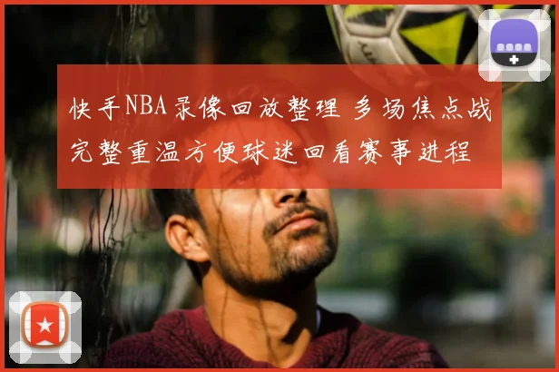 快手NBA录像回放整理 多场焦点战完整重温方便球迷回看赛事进程