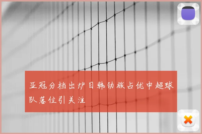 亚冠分档出炉日韩劲旅占优中超球队落位引关注