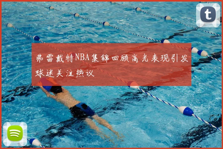 弗雷戴特NBA集锦回顾高光表现引发球迷关注热议