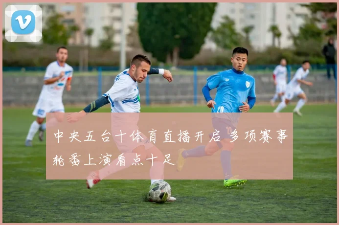 中央五台十体育直播开启 多项赛事轮番上演看点十足