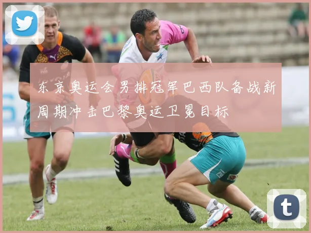 东京奥运会男排冠军巴西队备战新周期冲击巴黎奥运卫冕目标
