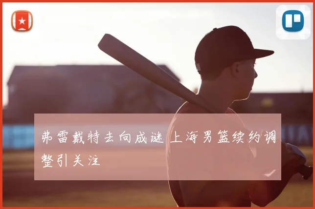 弗雷戴特去向成谜 上海男篮续约调整引关注