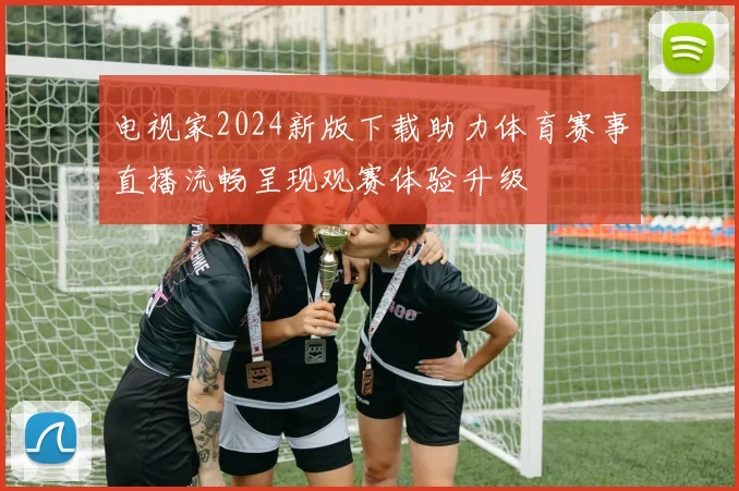 电视家2024新版下载助力体育赛事直播流畅呈现观赛体验升级