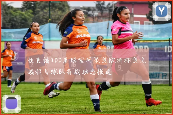 快直播app看球官网聚焦欧洲杯焦点战程与球队备战动态报道
