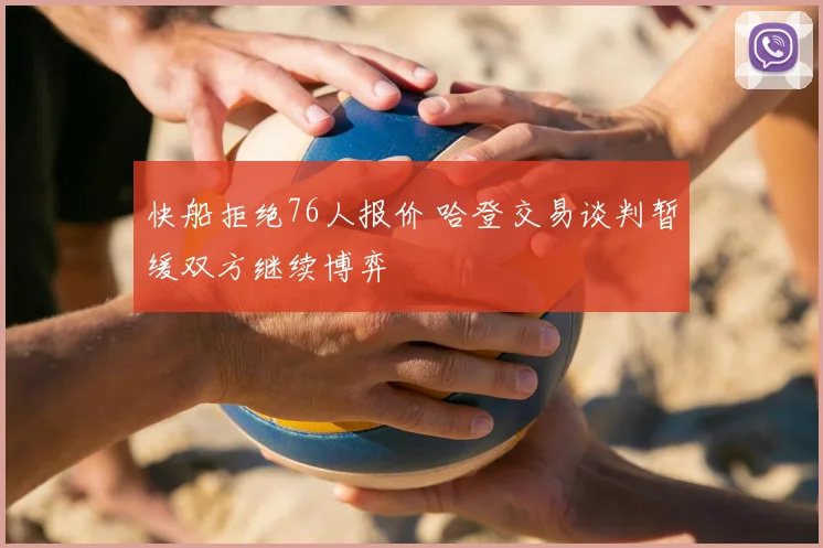 快船拒绝76人报价 哈登交易谈判暂缓双方继续博弈