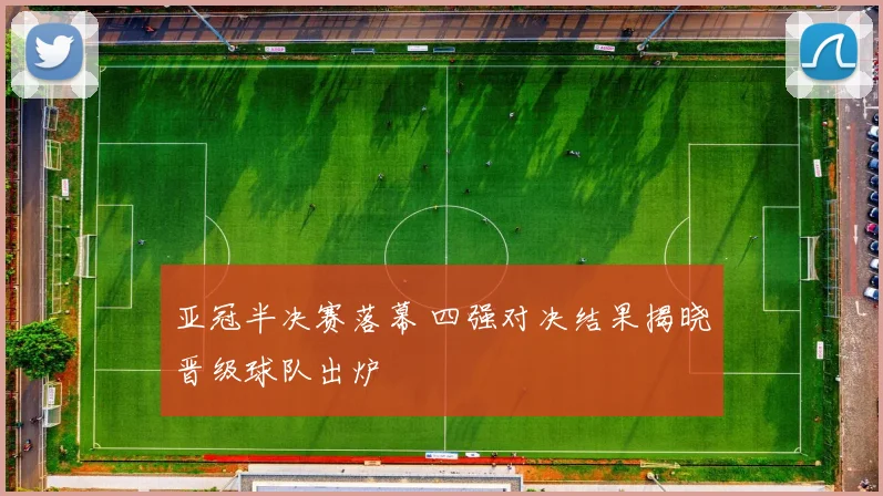 亚冠半决赛落幕 四强对决结果揭晓晋级球队出炉