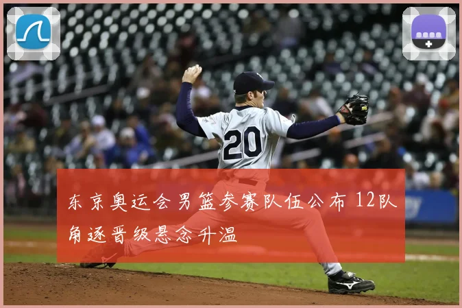 东京奥运会男篮参赛队伍公布 12队角逐晋级悬念升温