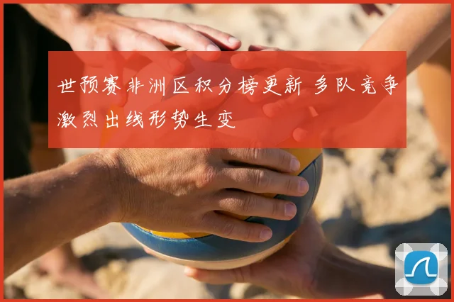 世预赛非洲区积分榜更新 多队竞争激烈出线形势生变