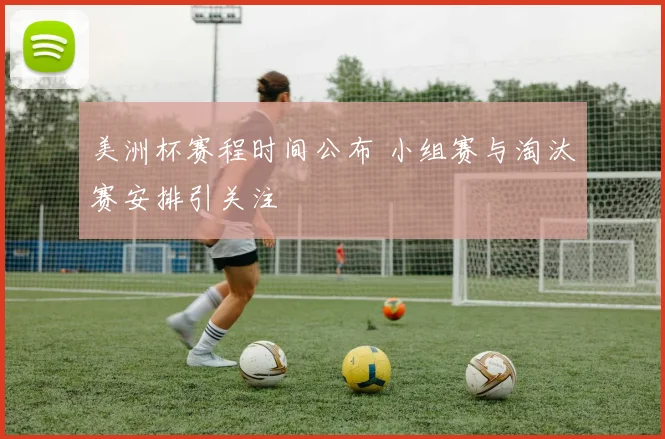 美洲杯赛程时间公布 小组赛与淘汰赛安排引关注