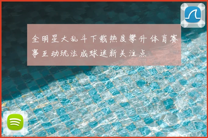 全明星大乱斗下载热度攀升 体育赛事互动玩法成球迷新关注点
