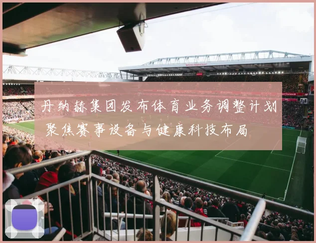 丹纳赫集团发布体育业务调整计划 聚焦赛事设备与健康科技布局