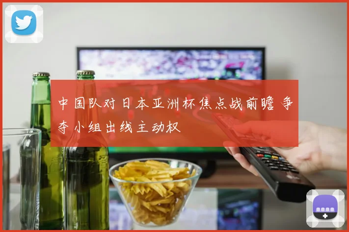 中国队对日本亚洲杯焦点战前瞻 争夺小组出线主动权