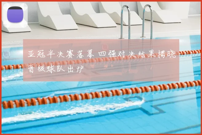亚冠半决赛落幕 四强对决结果揭晓晋级球队出炉