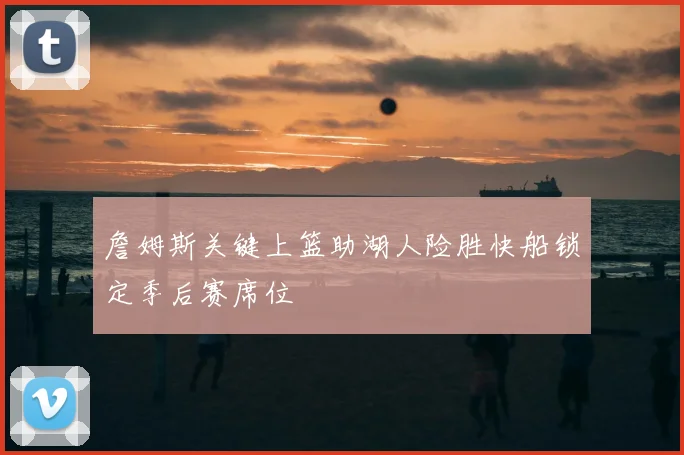 詹姆斯关键上篮助湖人险胜快船锁定季后赛席位