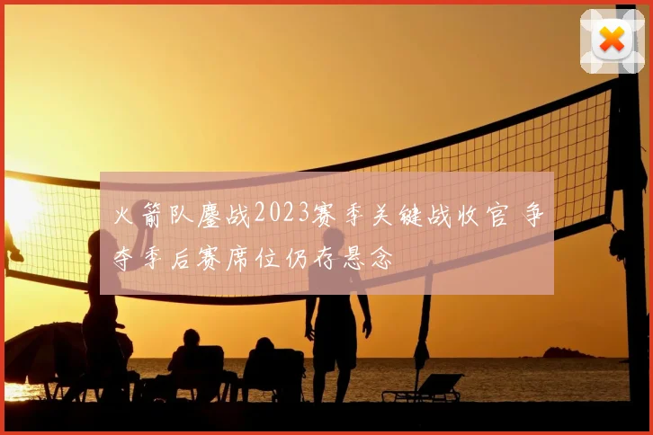 火箭队鏖战2023赛季关键战收官 争夺季后赛席位仍存悬念