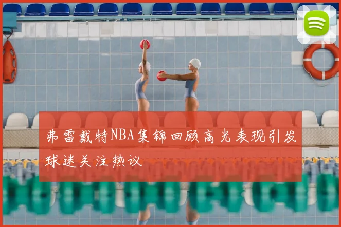 弗雷戴特NBA集锦回顾高光表现引发球迷关注热议