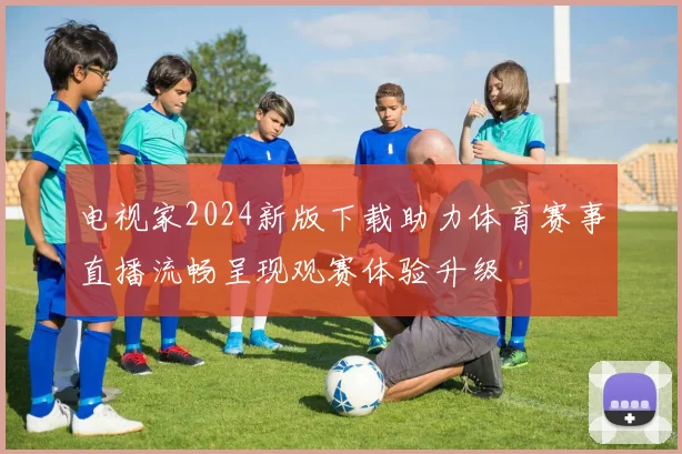 电视家2024新版下载助力体育赛事直播流畅呈现观赛体验升级