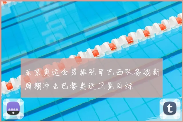 东京奥运会男排冠军巴西队备战新周期冲击巴黎奥运卫冕目标