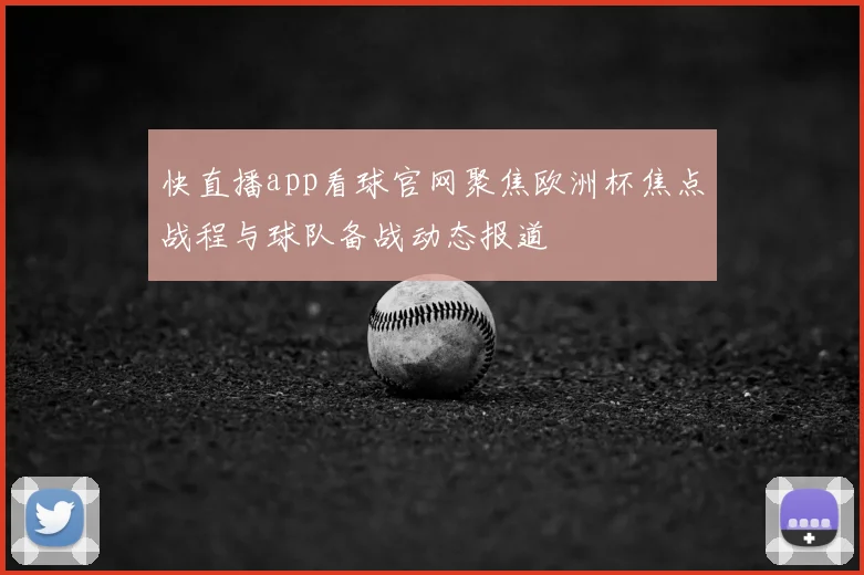 快直播app看球官网聚焦欧洲杯焦点战程与球队备战动态报道