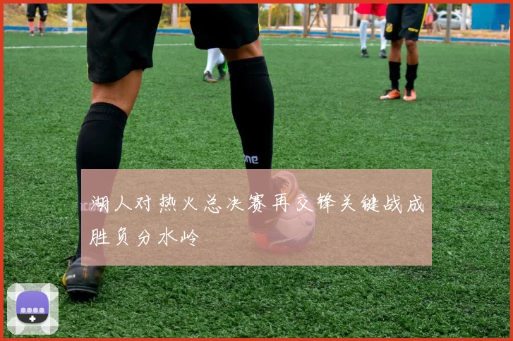 湖人对热火总决赛再交锋关键战成胜负分水岭