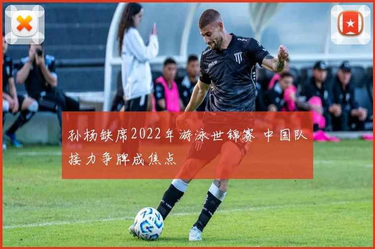 孙杨缺席2022年游泳世锦赛 中国队接力争牌成焦点