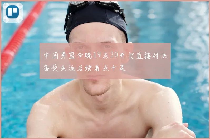 中国男篮今晚19点30开打直播对决备受关注后续看点十足