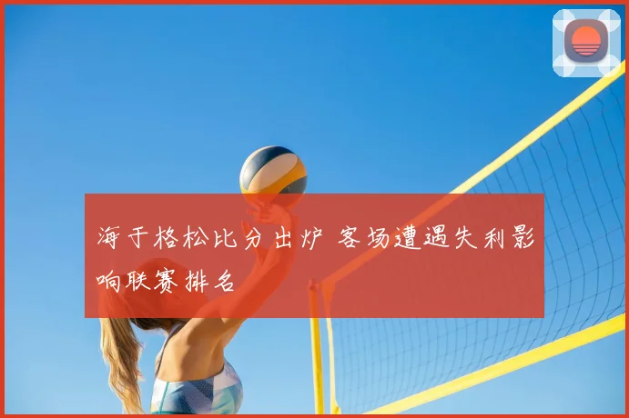 海于格松比分出炉 客场遭遇失利影响联赛排名
