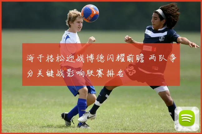 海于格松迎战博德闪耀前瞻 两队争分关键战影响联赛排名