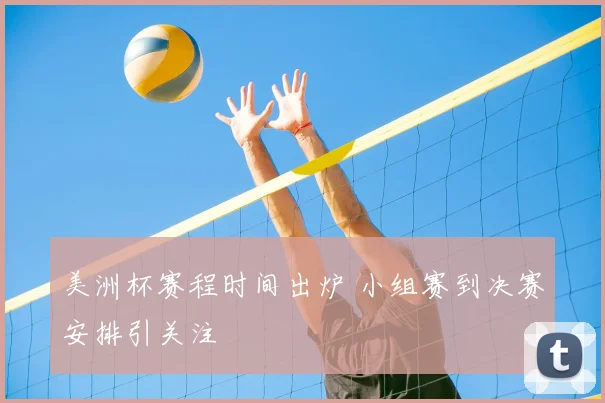 美洲杯赛程时间出炉 小组赛到决赛安排引关注