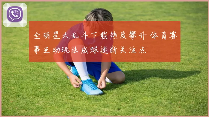 全明星大乱斗下载热度攀升 体育赛事互动玩法成球迷新关注点