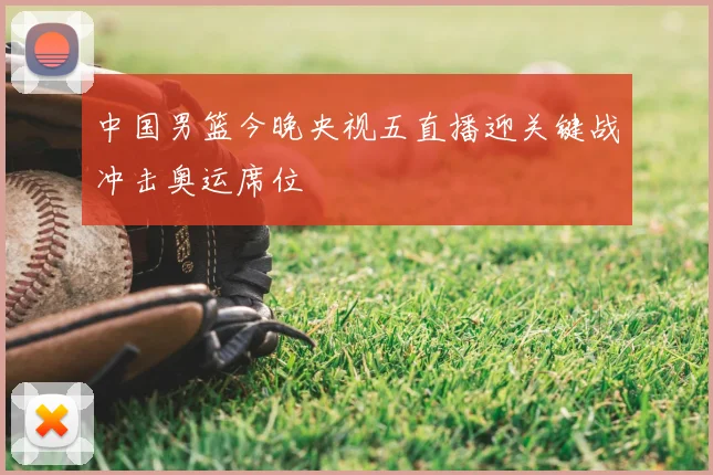 中国男篮今晚央视五直播迎关键战冲击奥运席位