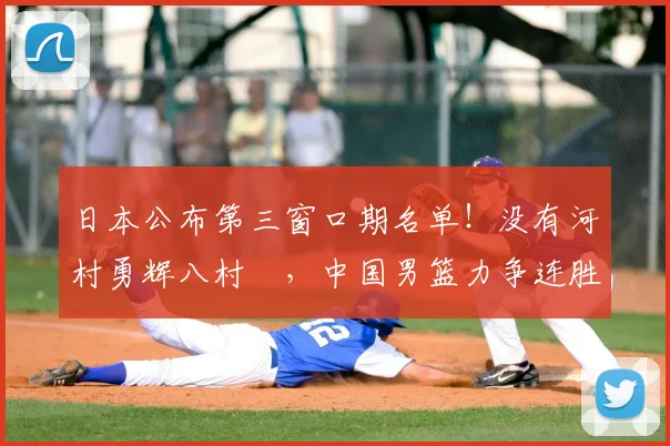 日本公布第三窗口期名单！没有河村勇辉八村塁，中国男篮力争连胜