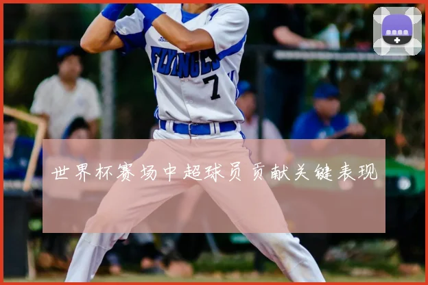 世界杯赛场中超球员贡献关键表现