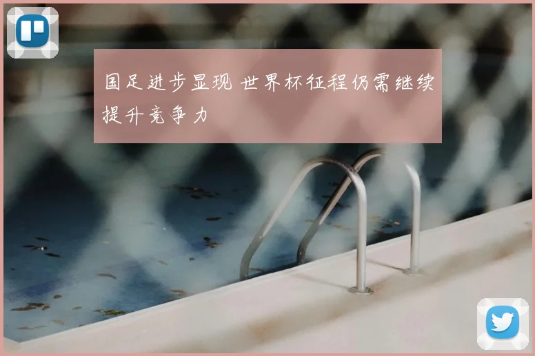 国足进步显现 世界杯征程仍需继续提升竞争力
