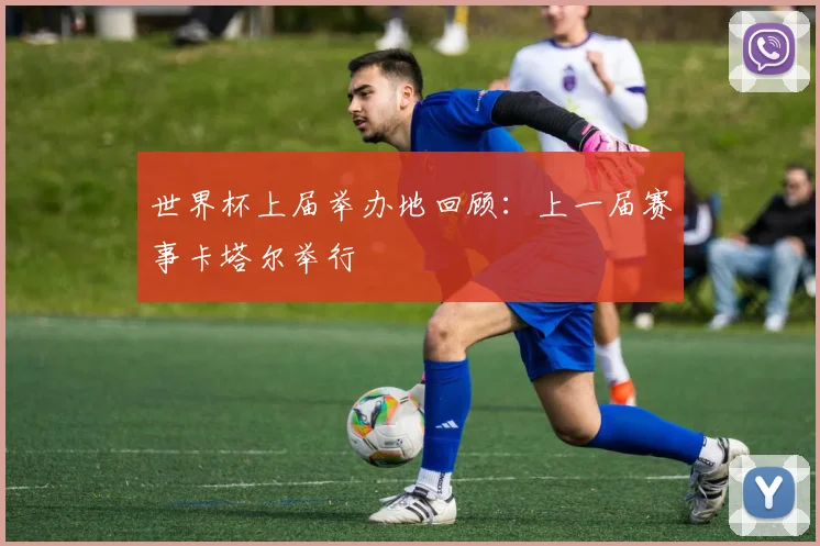 世界杯上届举办地回顾：上一届赛事卡塔尔举行