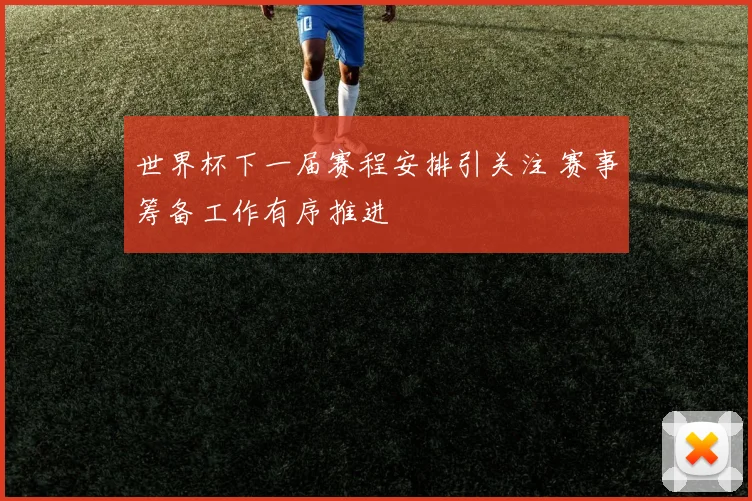 世界杯下一届赛程安排引关注 赛事筹备工作有序推进