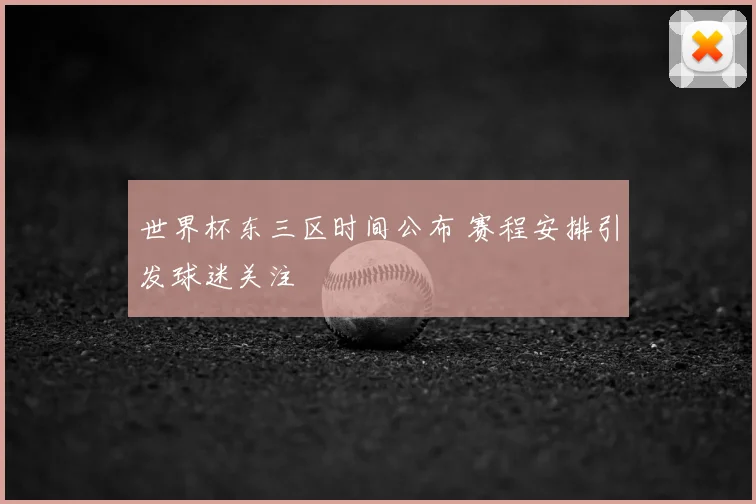 世界杯东三区时间公布 赛程安排引发球迷关注