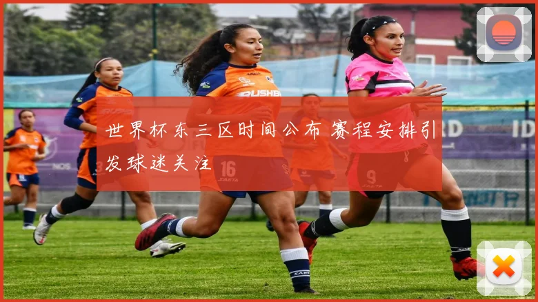 世界杯东三区时间公布 赛程安排引发球迷关注