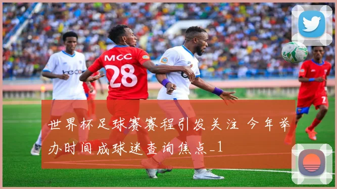 世界杯足球赛赛程引发关注 今年举办时间成球迷查询焦点_1