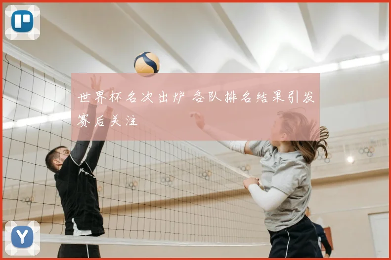 世界杯名次出炉 各队排名结果引发赛后关注